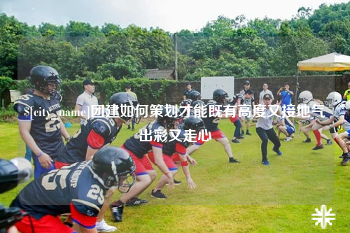 固原团建如何策划才能既有高度又接地气出彩又走心