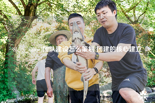 固原团队建设怎么策划 团建的核心建立